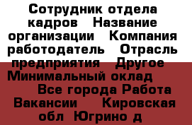 Сотрудник отдела кадров › Название организации ­ Компания-работодатель › Отрасль предприятия ­ Другое › Минимальный оклад ­ 19 000 - Все города Работа » Вакансии   . Кировская обл.,Югрино д.